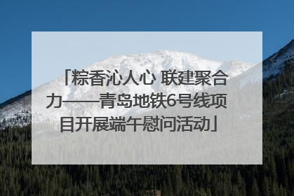 粽香沁人心 联建聚合力——青岛地铁6号线项目开展端午慰问活动